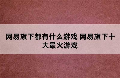 网易旗下都有什么游戏 网易旗下十大最火游戏